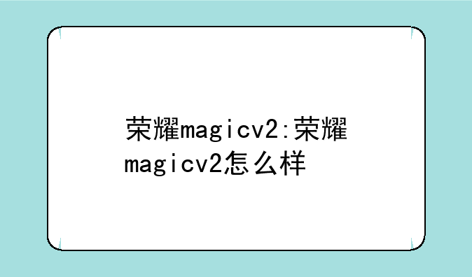 荣耀magicv2:荣耀magicv2怎么样