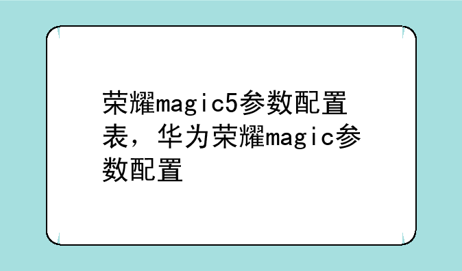 荣耀magic5参数配置表，华为荣耀magic参数配置