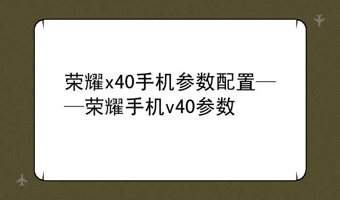 荣耀x40手机参数配置——荣耀手机v40参数