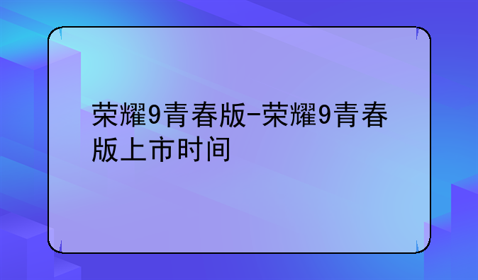 荣耀9青春版-荣耀9青春版上市时间