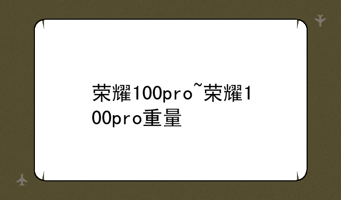 荣耀100pro~荣耀100pro重量