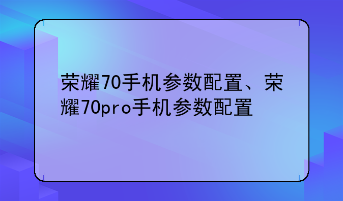 荣耀70手机参数配置、荣耀70pro手机参数配置