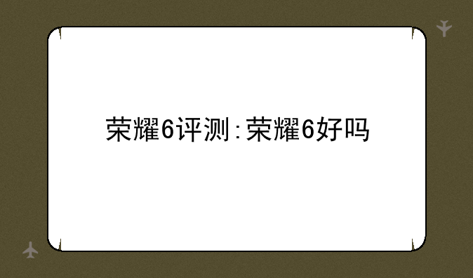 荣耀6评测:荣耀6好吗