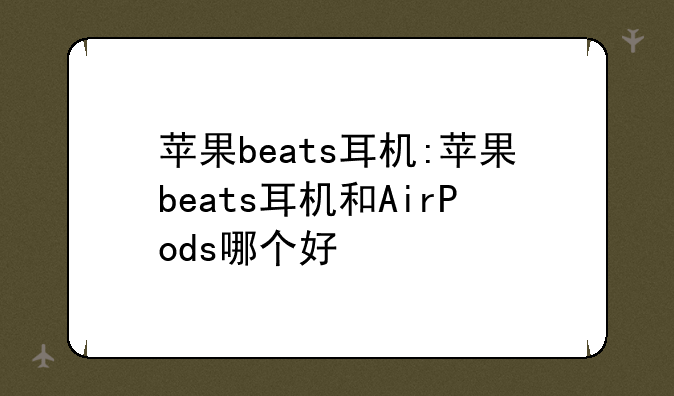苹果beats耳机:苹果beats耳机和AirPods哪个好