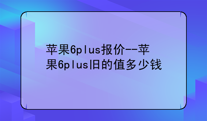 苹果6plus报价--苹果6plus旧的值多少钱