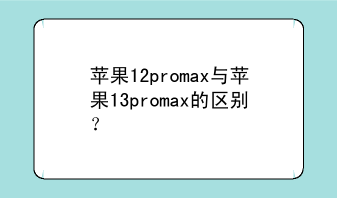 苹果12promax与苹果13promax的区别？