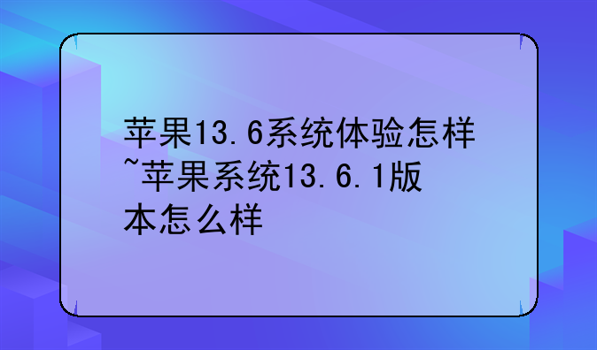 苹果13.6系统体验怎样~苹果系统13.6.1版本怎么样