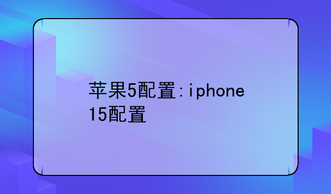 苹果5配置:iphone15配置