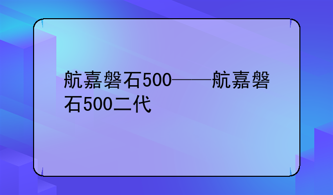 航嘉磐石500——航嘉磐石500二代