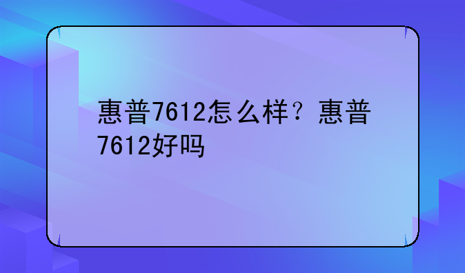 惠普7612怎么样？惠普7612好吗