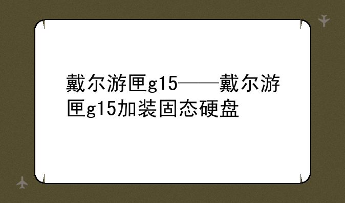 戴尔游匣g15——戴尔游匣g15加装固态硬盘