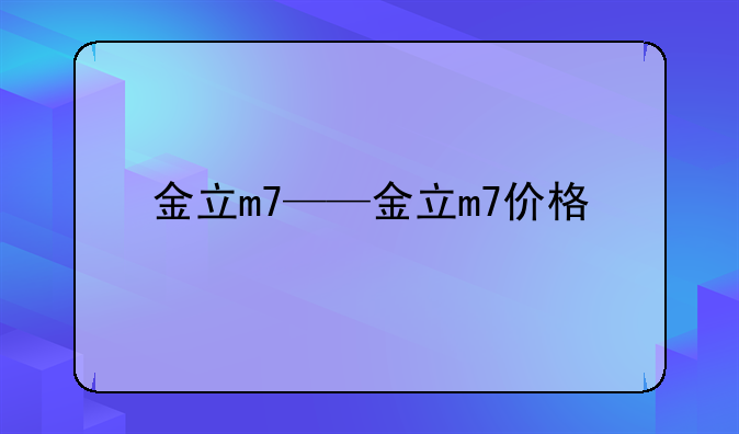 金立m7——金立m7价格
