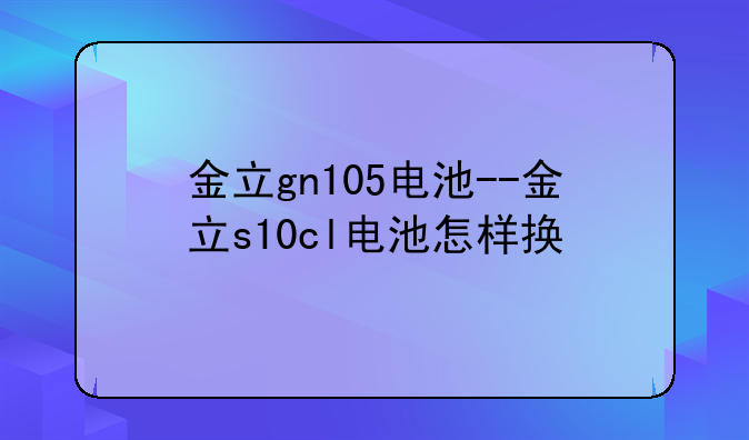 金立gn105电池--金立s10cl电池怎样换
