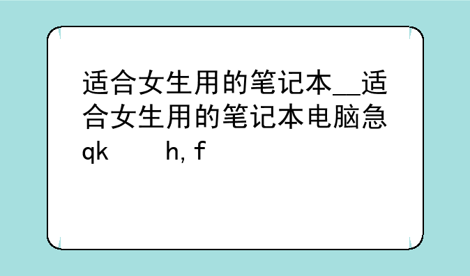 适合女生用的笔记本__适合女生用的笔记本电脑性价比高