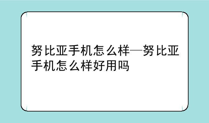 努比亚手机怎么样—努比亚手机怎么样好用吗