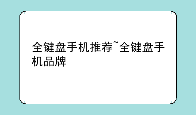 全键盘手机推荐~全键盘手机品牌