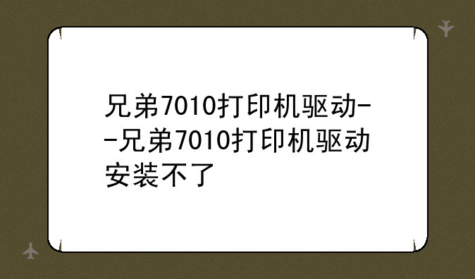 兄弟7010打印机驱动--兄弟7010打印机驱动安装不了