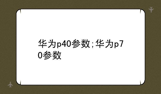 华为p40参数;华为p70参数