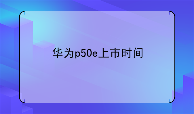 华为p50e上市时间