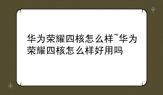 华为荣耀四核怎么样~华为荣耀四核怎么样好用吗