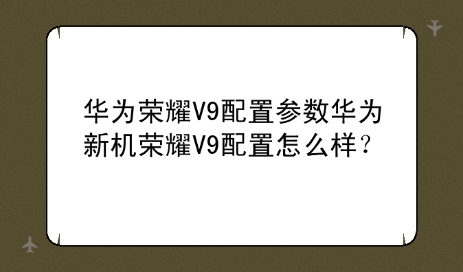 华为荣耀V9配置参数华为新机荣耀V9配置怎么样？