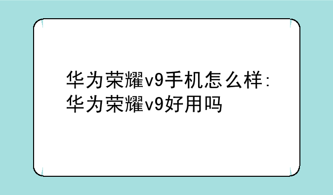 华为荣耀v9手机怎么样:华为荣耀v9好用吗