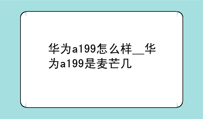 华为a199怎么样__华为a199是麦芒几