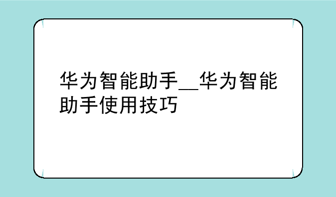 华为智能助手__华为智能助手使用技巧