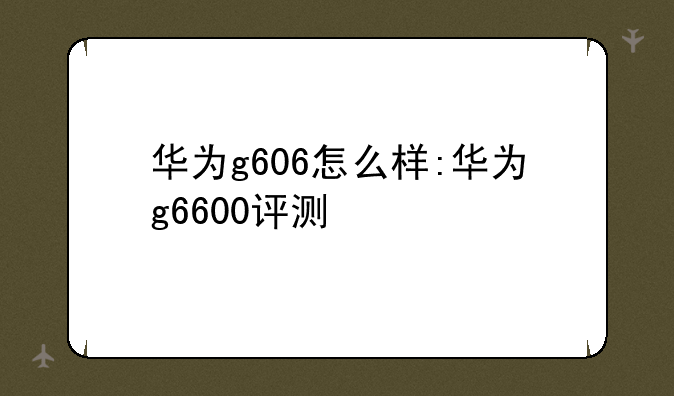 华为g606怎么样:华为g6600评测