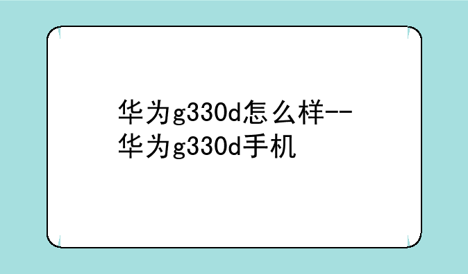 华为g330d怎么样--华为g330d手机