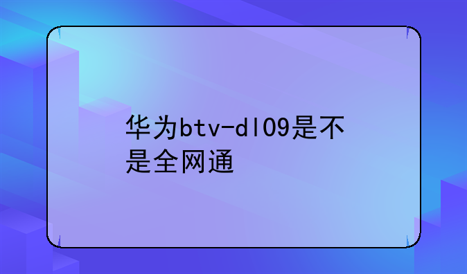 华为btv-dl09是不是全网通