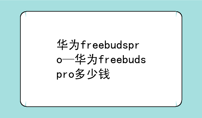 华为freebudspro—华为freebudspro多少钱