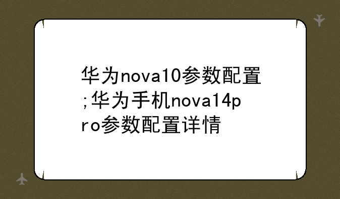 华为nova10参数配置;华为手机nova14pro参数配置详情