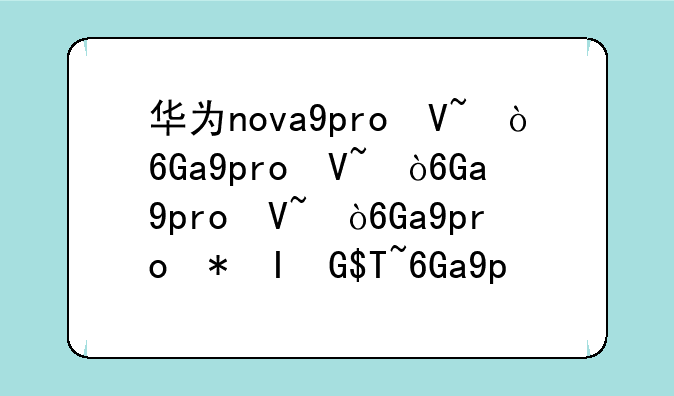 华为nova9pro参数配置;华为nova13手机参数配置