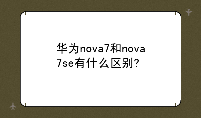 华为nova7和nova7se有什么区别?