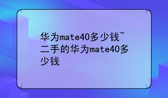 华为mate40多少钱~二手的华为mate40多少钱