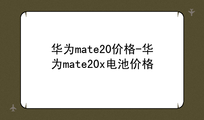 华为mate20价格-华为mate20x电池价格
