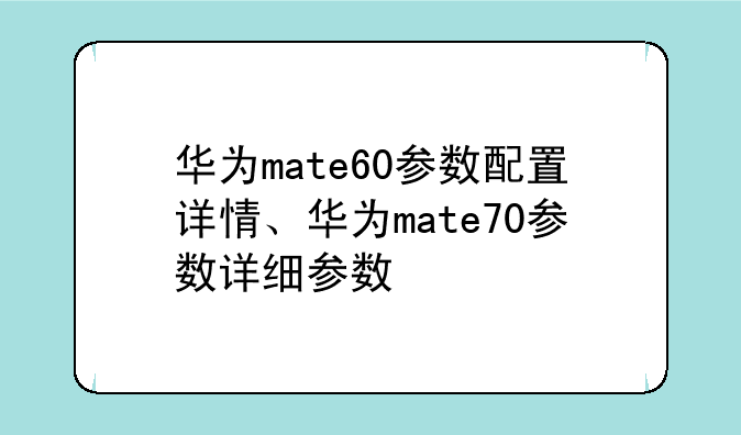 华为mate60参数配置详情、华为mate70参数详细参数