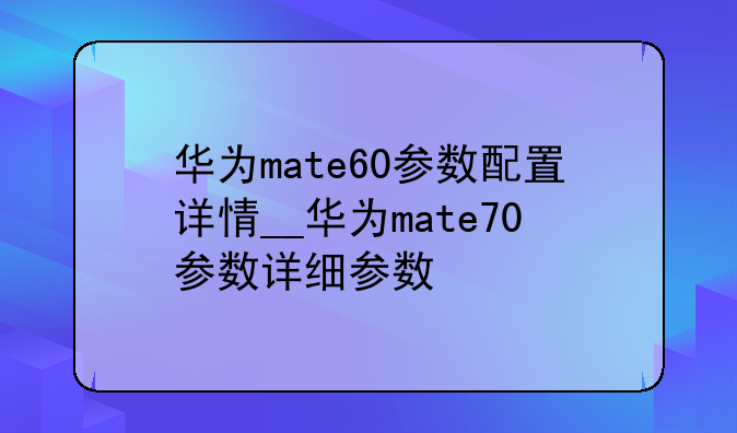 华为mate60参数配置详情__华为mate70参数详细参数