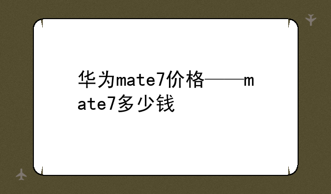 华为mate7价格——mate7多少钱