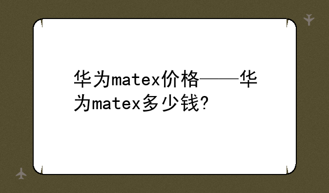 华为matex价格——华为matex多少钱?