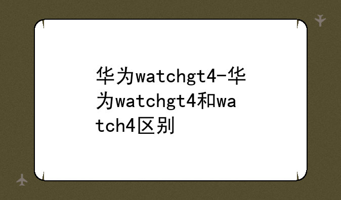 华为watchgt4-华为watchgt4和watch4区别