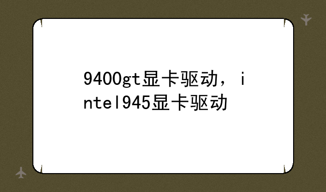 9400gt显卡驱动，intel945显卡驱动