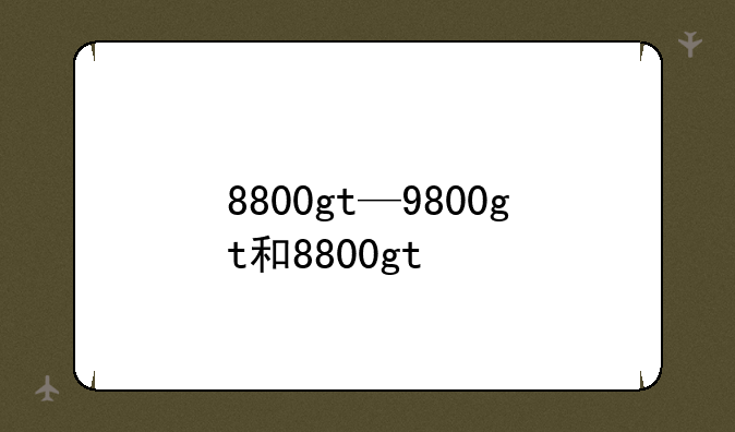 8800gt—9800gt和8800gt