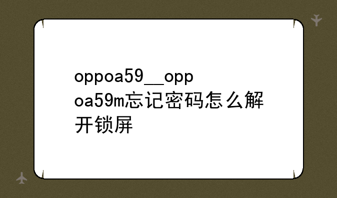 oppoa59__oppoa59m忘记密码怎么解开锁屏