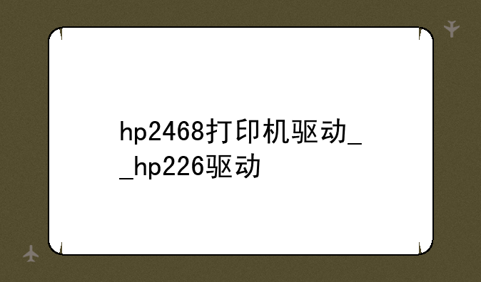 hp2468打印机驱动__hp226驱动
