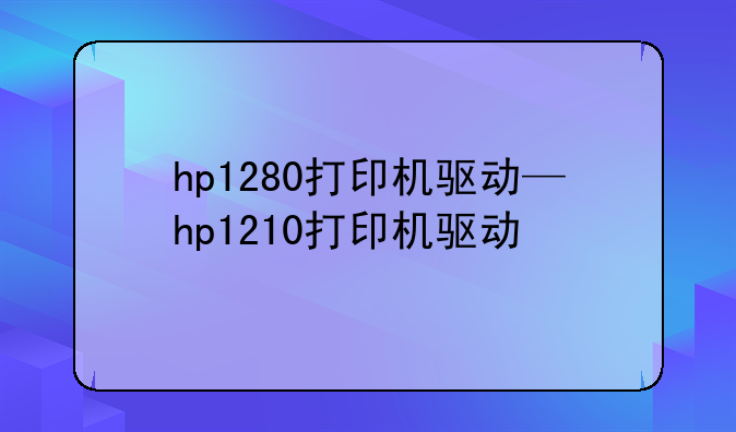 hp1280打印机驱动—hp1210打印机驱动