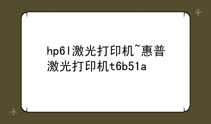 hp6l激光打印机~惠普激光打印机t6b51a