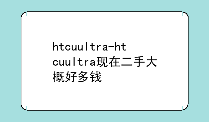 htcuultra-htcuultra现在二手大概好多钱