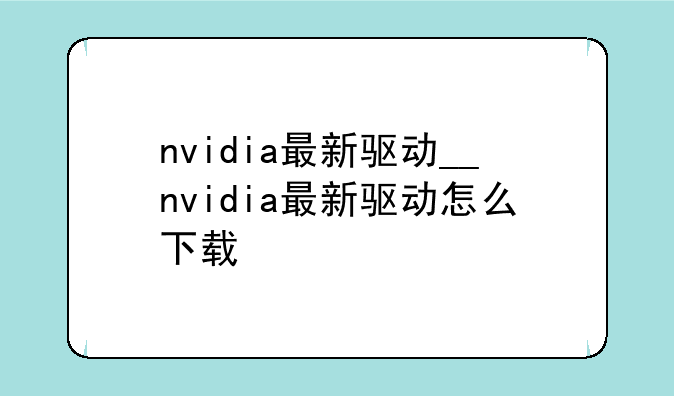 nvidia最新驱动__nvidia最新驱动怎么下载